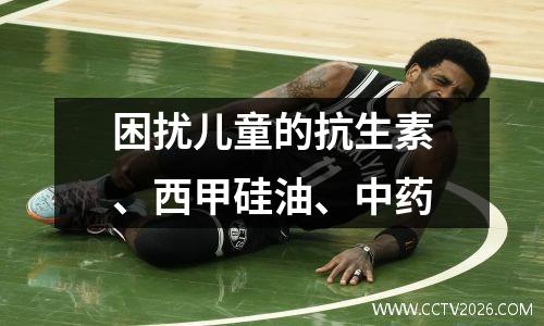 困扰儿童的抗生素、西甲硅油、中药