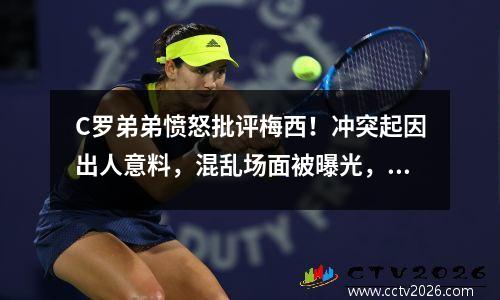 C罗弟弟愤怒批评梅西！冲突起因出人意料，混乱场面被曝光，威胁要引发打斗