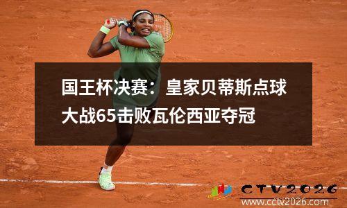 国王杯决赛：皇家贝蒂斯点球大战65击败瓦伦西亚夺冠