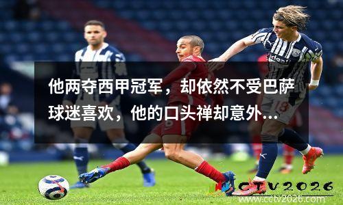 他两夺西甲冠军，却依然不受巴萨球迷喜欢，他的口头禅却意外走红