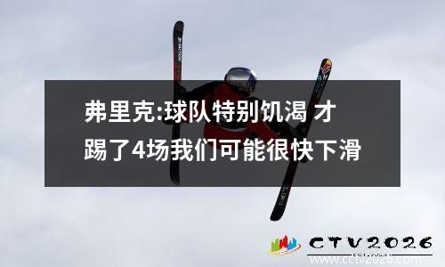 弗里克:球队特别饥渴 才踢了4场我们可能很快下滑
