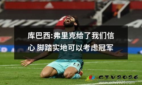 库巴西:弗里克给了我们信心 脚踏实地可以考虑冠军