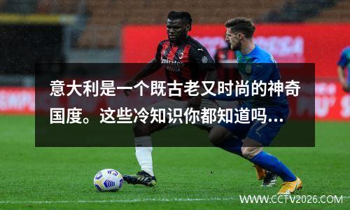 意大利是一个既古老又时尚的神奇国度。这些冷知识你都知道吗？