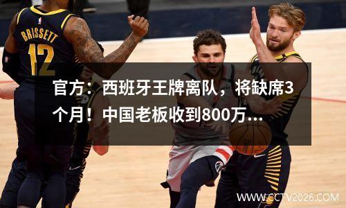 官方：西班牙王牌离队，将缺席3个月！中国老板收到800万元