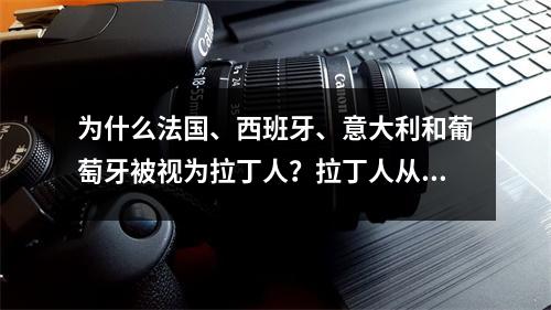 为什么法国、西班牙、意大利和葡萄牙被视为拉丁人？拉丁人从哪里来？它是如何区分的呢？