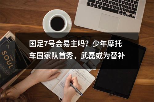 国足7号会易主吗？少年摩托车国家队首秀，武磊或为替补