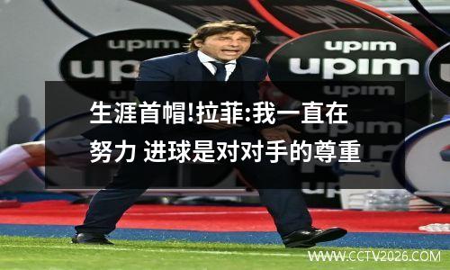 生涯首帽!拉菲:我一直在努力 进球是对对手的尊重
