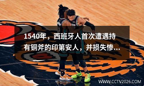 1540年，西班牙人首次遭遇持有铜斧的印第安人，并损失惨重而归。