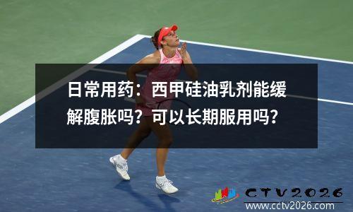 日常用药：西甲硅油乳剂能缓解腹胀吗？可以长期服用吗？