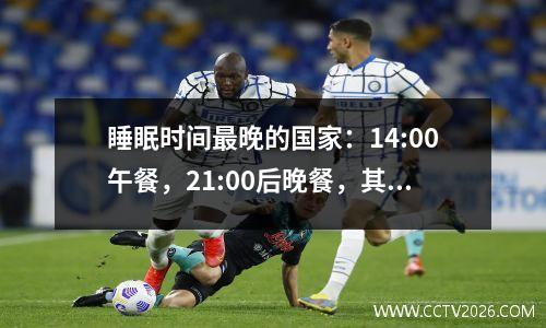睡眠时间最晚的国家：14:00午餐，21:00后晚餐，其实是因为时区不对