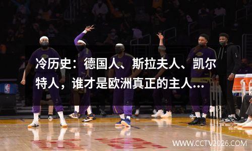 冷历史：德国人、斯拉夫人、凯尔特人，谁才是欧洲真正的主人？