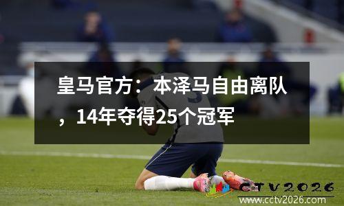皇马官方：本泽马自由离队，14年夺得25个冠军