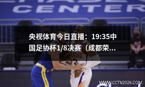 央视体育今日直播：19:35中国足协杯1/8决赛（成都荣成南通支云）