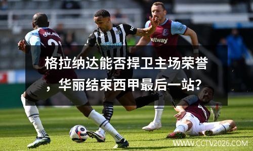 格拉纳达能否捍卫主场荣誉，华丽结束西甲最后一站？
