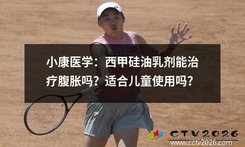 小康医学：西甲硅油乳剂能治疗腹胀吗？适合儿童使用吗？