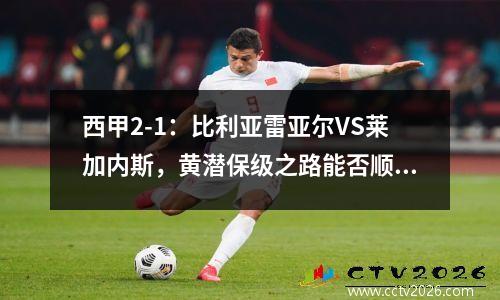 西甲2-1：比利亚雷亚尔VS莱加内斯，黄潜保级之路能否顺利？