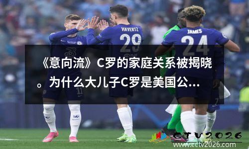 《意向流》C罗的家庭关系被揭晓。为什么大儿子C罗是美国公民？