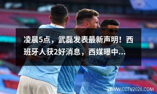 凌晨5点，武磊发表最新声明！西班牙人获2好消息，西媒曝中国一哥