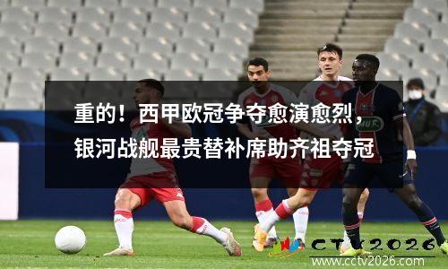 重的！西甲欧冠争夺愈演愈烈，银河战舰最贵替补席助齐祖夺冠