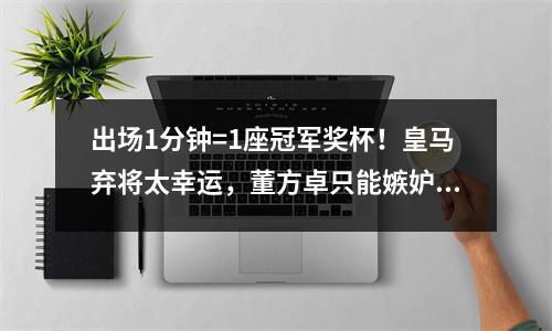 出场1分钟=1座冠军奖杯！皇马弃将太幸运，董方卓只能嫉妒死