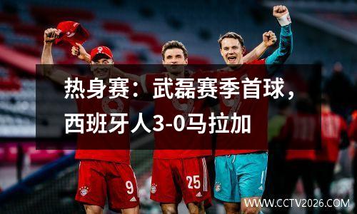 热身赛：武磊赛季首球，西班牙人3-0马拉加