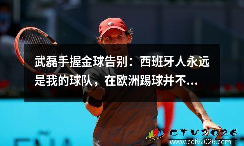 武磊手握金球告别：西班牙人永远是我的球队，在欧洲踢球并不容易