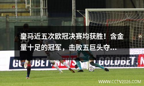 皇马近五次欧冠决赛均获胜！含金量十足的冠军，击败五巨头夺冠