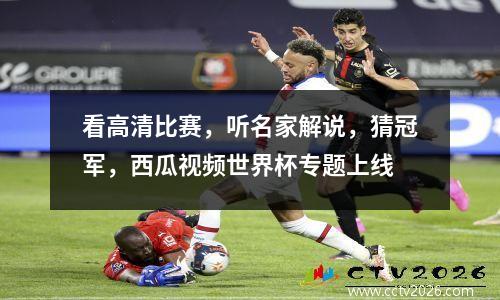 看高清比赛，听名家解说，猜冠军，西瓜视频世界杯专题上线