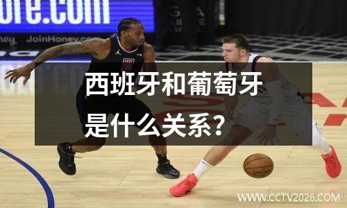 西班牙和葡萄牙是什么关系？