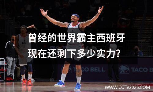 曾经的世界霸主西班牙现在还剩下多少实力？