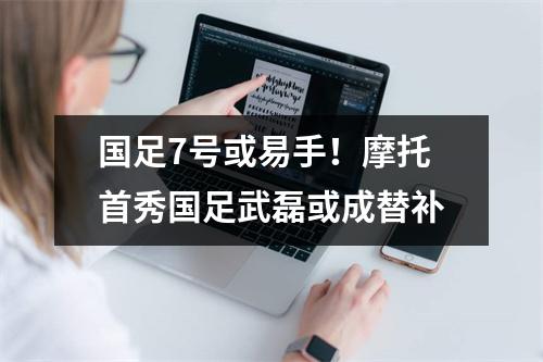 国足7号或易手！摩托首秀国足武磊或成替补