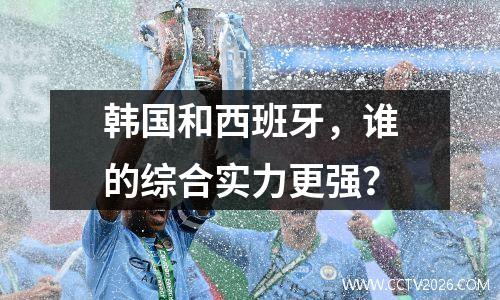 韩国和西班牙，谁的综合实力更强？