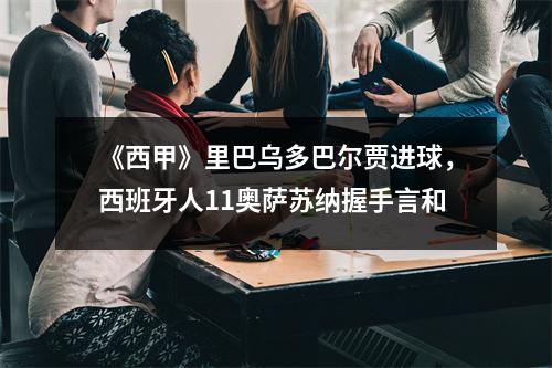 《西甲》里巴乌多巴尔贾进球，西班牙人11奥萨苏纳握手言和