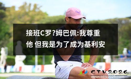 接班C罗?姆巴佩:我尊重他 但我是为了成为基利安