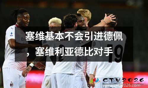 塞维基本不会引进德佩，塞维利亚德比对手
