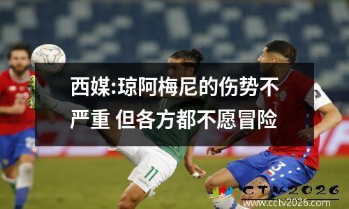 西媒:琼阿梅尼的伤势不严重 但各方都不愿冒险