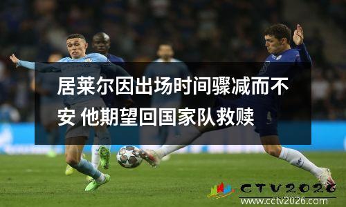 居莱尔因出场时间骤减而不安 他期望回国家队救赎
