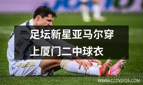 足坛新星亚马尔穿上厦门二中球衣