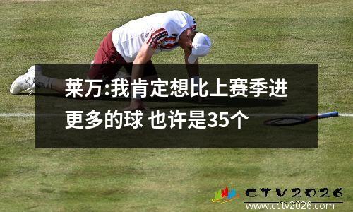 莱万:我肯定想比上赛季进更多的球 也许是35个