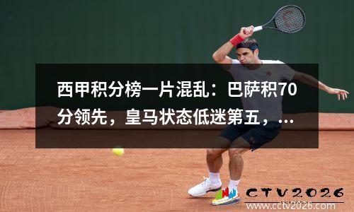 西甲积分榜一片混乱：巴萨积70分领先，皇马状态低迷第五，马竞获胜