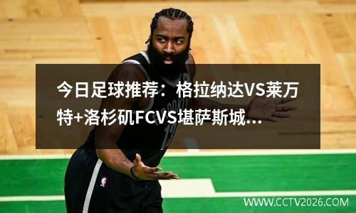 今日足球推荐：格拉纳达VS莱万特+洛杉矶FCVS堪萨斯城竞技