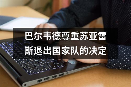 巴尔韦德尊重苏亚雷斯退出国家队的决定