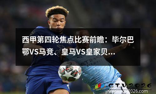 西甲第四轮焦点比赛前瞻：毕尔巴鄂VS马竞、皇马VS皇家贝蒂斯