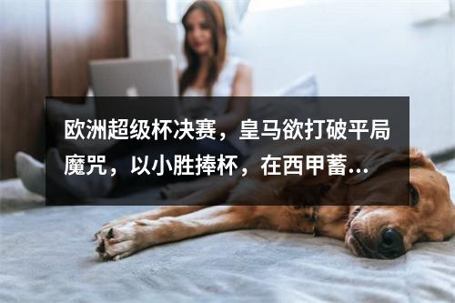 欧洲超级杯决赛，皇马欲打破平局魔咒，以小胜捧杯，在西甲蓄势待发