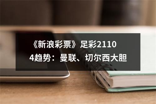 《新浪彩票》足彩21104趋势：曼联、切尔西大胆