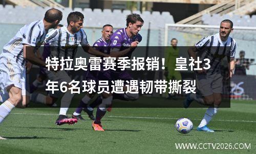 特拉奥雷赛季报销！皇社3年6名球员遭遇韧带撕裂