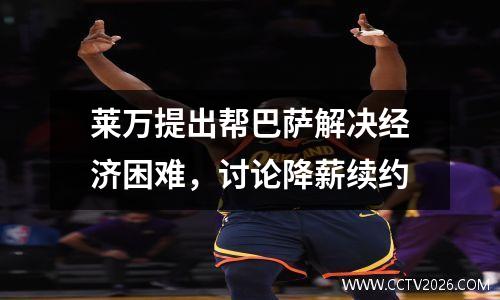 莱万提出帮巴萨解决经济困难，讨论降薪续约