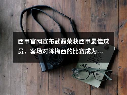 西甲官网宣布武磊荣获西甲最佳球员，客场对阵梅西的比赛成为人们的焦点。