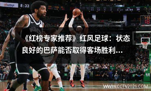 《红榜专家推荐》红风足球：状态良好的巴萨能否取得客场胜利？