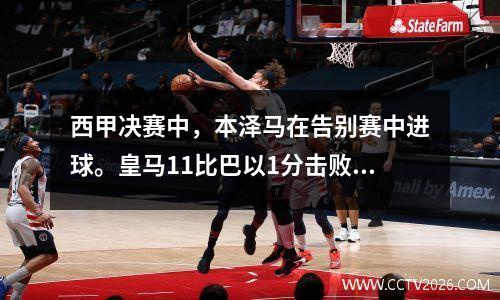 西甲决赛中，本泽马在告别赛中进球。皇马11比巴以1分击败马竞获得亚军。